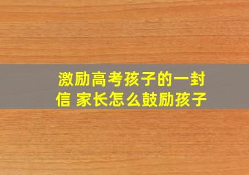 激励高考孩子的一封信 家长怎么鼓励孩子